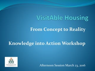 From Concept to Reality
Knowledge into Action Workshop
Afternoon Session March 23, 2016
 