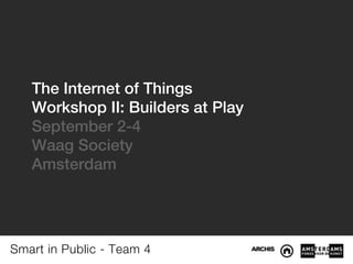 The Internet of Things
   Workshop II: Builders at Play
   September 2-4
   Waag Society
   Amsterdam




Smart in Public - Team 4
 