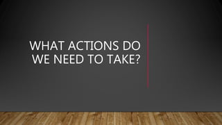 WHAT ACTIONS DO
WE NEED TO TAKE?
 
