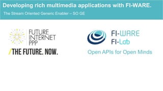 Open APIs for Open Minds
The Stream Oriented Generic Enabler – SO GE
Developing rich multimedia applications with FI-WARE.
 