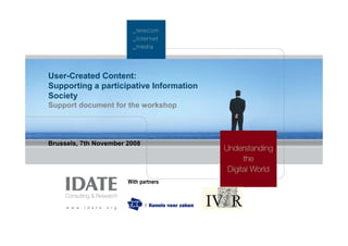 User-Created Content:
Supporting a participative Information
Society
Support document for the workshop




Brussels, 7th November 2008




                       With partners
 
