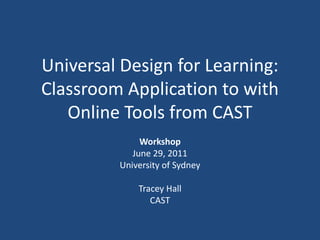 Universal Design for Learning:
Classroom Application to with
   Online Tools from CAST
              Workshop
            June 29, 2011
         University of Sydney

             Tracey Hall
                CAST
 