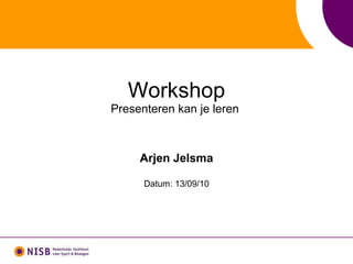 Workshop Presenteren kan je leren  Arjen Jelsma Datum: 13/09/10 