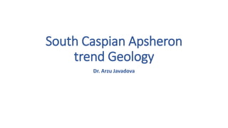 South Caspian Apsheron
trend Geology
Dr. Arzu Javadova
 