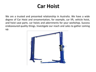 Car Hoist
We are a trusted and presented relationship in Australia. We have a wide
degree of Car Hoist and ornamentation, for example, car lift, vehicle hoist,
and hoist save parts. car hoists and adornments for your workshop. Success
endeavoured quality things. Investigate our reach and sales to gather coming
up.
 