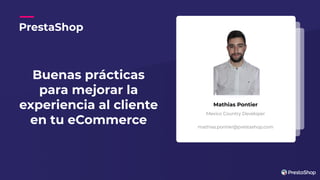 Mathias Pontier
Mexico Country Developer
mathias.pontier@prestashop.com
Buenas prácticas
para mejorar la
experiencia al cliente
en tu eCommerce
PrestaShop
 