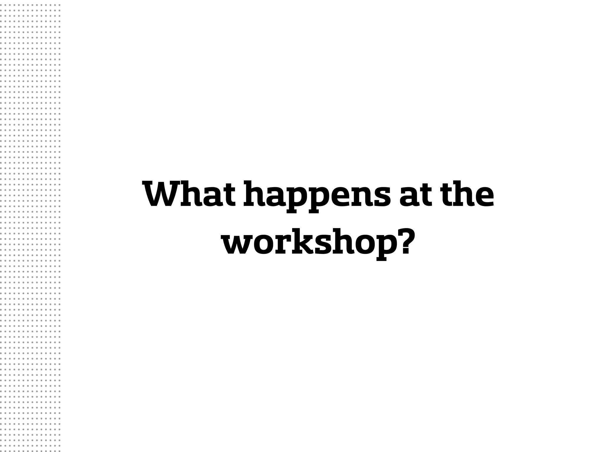 What happens at the
workshop?
 