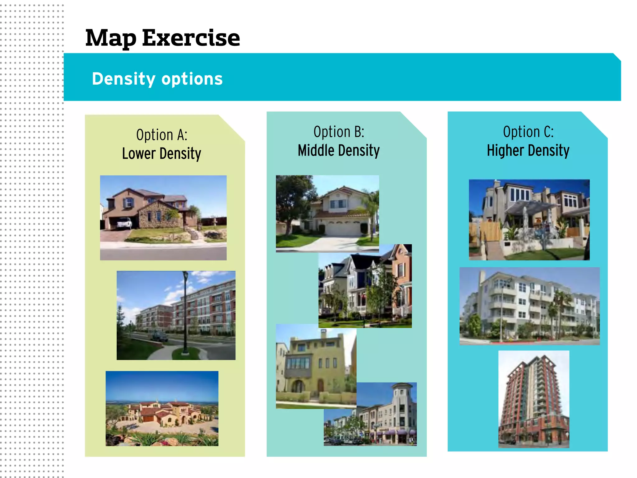 Map Exercise
Density options
Option C:
Higher Density
Option B:
Middle Density
Option A:
Lower Density
 