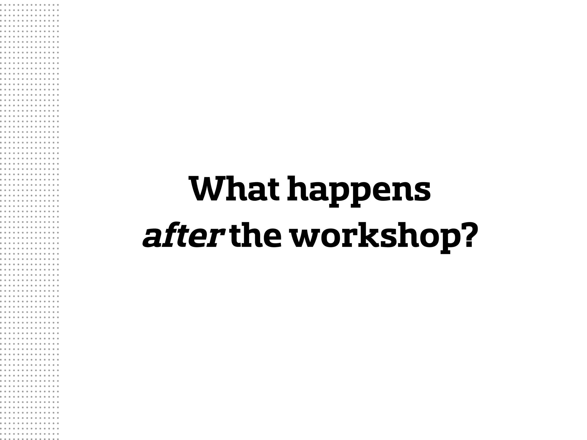 What happens
after the workshop?
 