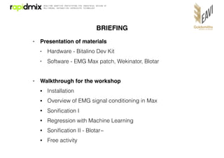 BRIEFING
• Presentation of materials
• Hardware - Bitalino Dev Kit
• Software - EMG Max patch, Wekinator, Blotar
• Walkthr...