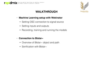 WALKTHROUGH
• Machine Learning setup with Wekinator
• Setting OSC connection to signal source
• Setting inputs and outputs...