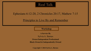 Ephesians 6:12-20, 2 Chronicles 20:17, Mathew 7:15
Principles to Live By and Remember
A Service By
Sylvia A. Barnes
Owner/Independent Professional
Black Owned & Independently Owned
Copyright © 2024 Sylvia A. Barnes
Real Talk
Workshop
 