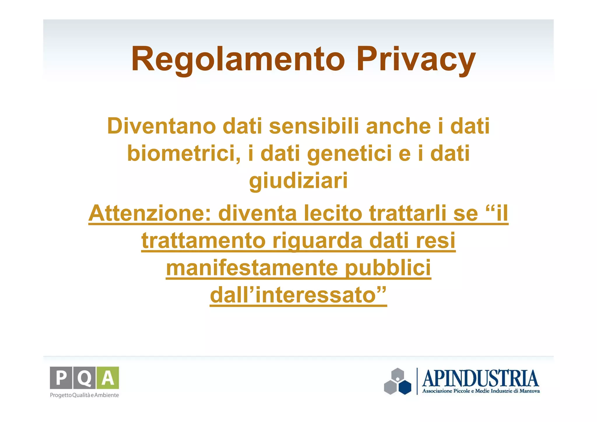 Regolamento Privacy
Diventano dati sensibili anche i dati
biometrici, i dati genetici e i dati
giudiziari
Attenzione: diventa lecito trattarli se “il
trattamento riguarda dati resi
manifestamente pubblici
dall’interessato”
 