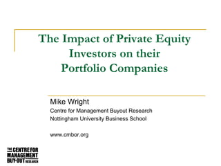 The Impact of Private Equity
     Investors on their
    Portfolio Companies

  Mike Wright
  Centre for Management Buyout Research
  Nottingham University Business School

  www.cmbor.org
 