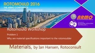 Rotomould Workshop
Problem 1
Why are material specifications important to the rotomoulder
Materials, by Ian Hansen, Rotoconsult
 