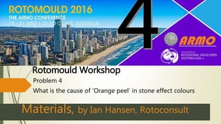Rotomould Workshop
Problem 4
What is the cause of ‘Orange peel’ in stone effect colours
Materials, by Ian Hansen, Rotoconsult
 