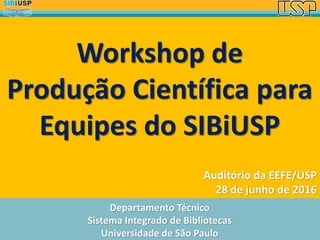 Departamento Técnico
Sistema Integrado de Bibliotecas
Universidade de São Paulo
Auditório da EEFE/USP
28 de junho de 2016
Workshop de
Produção Científica para
Equipes do SIBiUSP
 