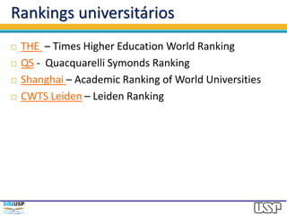 Rankings universitários
 THE – Times Higher Education World Ranking
 QS - Quacquarelli Symonds Ranking
 Shanghai – Academic Ranking of World Universities
 CWTS Leiden – Leiden Ranking
 