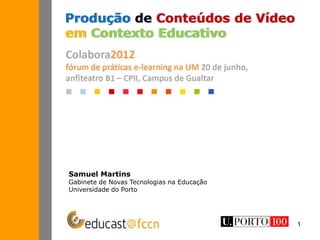 Produção de Conteúdos de Vídeo
em Contexto Educativo




Samuel Martins
Gabinete de Novas Tecnologias na Educação
Universidade do Porto




                                            1
 