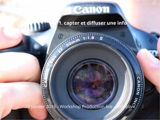 1. capter et diffuser une info
13 janvier 2016 - Workshop Production live - #efaplive
 