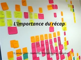 L’importance du récap
13 janvier 2016 - Workshop Production live - #efaplive
 
