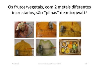 Os frutos/vegetais, com 2 metais diferentes
incrustados, são “pilhas” de microwatt!
Rosa Brígida microeletricidade para formadores 2017 19
 