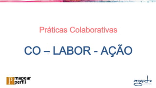 Práticas Colaborativas
CO – LABOR - AÇÃO
 