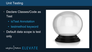 Unit Testing
• Declare Classes/Code as
Test
• isTest Annotation
• testmethod keyword
• Default data scope is test
only
 