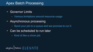 Apex Batch Processing
 Governor Limits
– Various limitations around resource usage
 Asynchronous processing
– Send your job to a queue and we promise to run it
 Can be scheduled to run later
– Kind of like a chron job
 