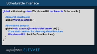 Schedulable Interface
global with sharing class WarehouseUtil implements Schedulable {
//General constructor
global WarehouseUtil() {}
//Scheduled execute
global void execute(SchedulableContext ctx) {
//Use static method for checking dated invoices
WarehouseUtil.checkForDatedInvoices();
}
}
 