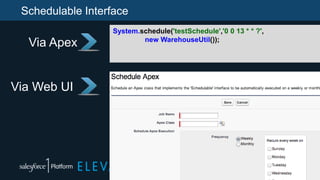 Schedulable Interface
System.schedule('testSchedule','0 0 13 * * ?',
new WarehouseUtil());
Via Apex
Via Web UI
 
