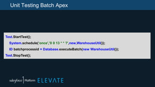Unit Testing Batch Apex
Test.StartTest();
System.schedule(‘once','0 0 13 * * ?',new,WarehouseUtil());
ID batchprocessid = Database.executeBatch(new WarehouseUtil());
Test.StopTest();
 