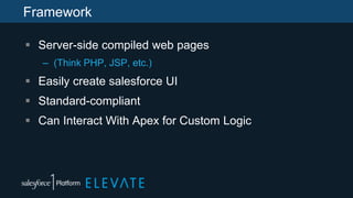 Framework
 Server-side compiled web pages
– (Think PHP, JSP, etc.)
 Easily create salesforce UI
 Standard-compliant
 Can Interact With Apex for Custom Logic
 