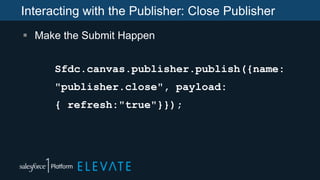Interacting with the Publisher: Close Publisher
 Make the Submit Happen
Sfdc.canvas.publisher.publish({name:
"publisher.close", payload:
{ refresh:"true"}});
 