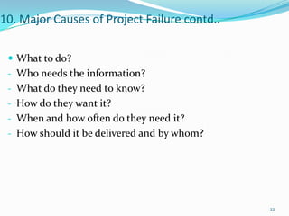 10. Major Causes of Project Failure contd..


  What to do?
 - Who needs the information?
 - What do they need to know?
 - How do they want it?
 - When and how often do they need it?
 - How should it be delivered and by whom?




                                              22
 