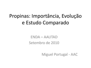 Propinas: Importância, Evolução
     e Estudo Comparado

         ENDA – AAUTAD
        Setembro de 2010

              Miguel Portugal - AAC
 