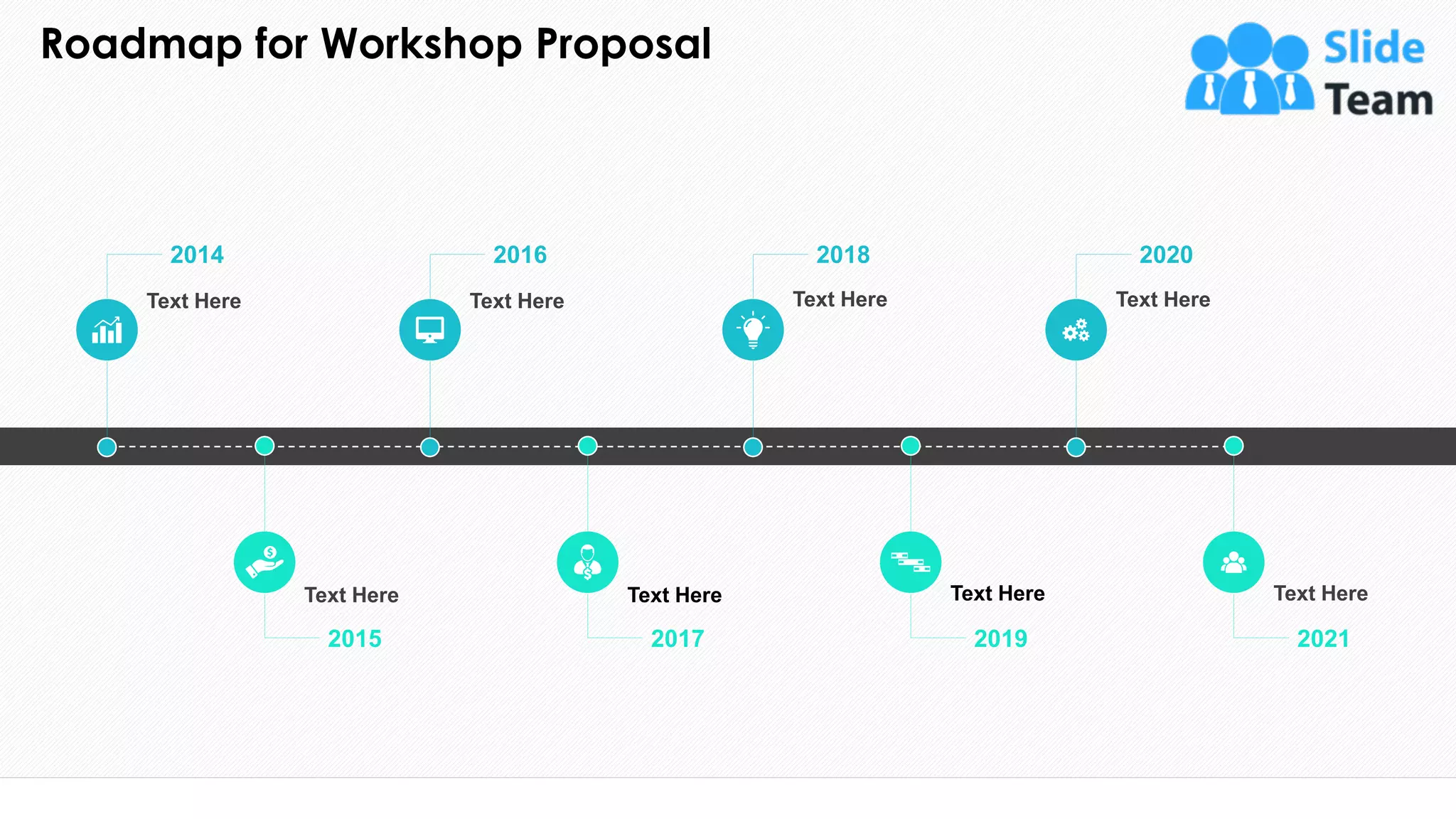Roadmap for Workshop Proposal
24
Text Here
Text Here
2014
Text Here
2016
Text Here
2018
Text Here
2020
Text Here
2015
Text Here
2017
Text Here
2019 2021
This slide is 100% editable. Adapt it to your needs and capture your audience's attention.
 