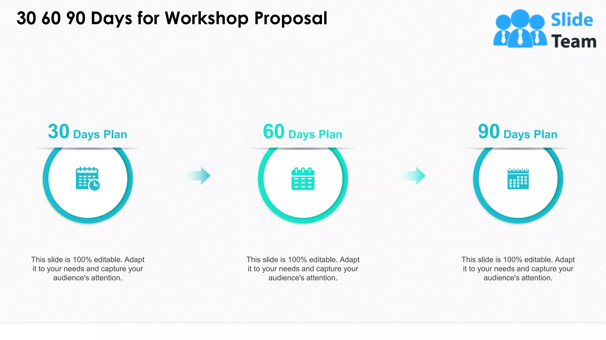 30 60 90 Days for Workshop Proposal
25
30 Days Plan
This slide is 100% editable. Adapt
it to your needs and capture your
audience's attention.
60 Days Plan
This slide is 100% editable. Adapt
it to your needs and capture your
audience's attention.
90 Days Plan
This slide is 100% editable. Adapt
it to your needs and capture your
audience's attention.
 
