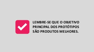 LEMBRE-SE	QUE	O	OBJETIVO	
PRINCIPAL DOS	PROTÓTIPOS	
SÃO PRODUTOS	MELHORES.
 