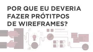 POR QUE EU DEVERIA
FAZER PRÓTITPOS
DE WIREFRAMES?
 