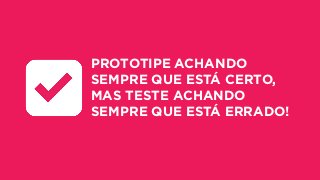 PROTOTIPE ACHANDO
SEMPRE QUE ESTÁ CERTO,
MAS TESTE ACHANDO
SEMPRE QUE ESTÁ ERRADO!
 