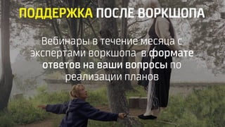 ПОДДЕРЖКА ПОСЛЕ ВОРКШОПА
Вебинары в течение месяца с
экспертами воркшопа в формате
ответов на ваши вопросы по
реализации планов
 