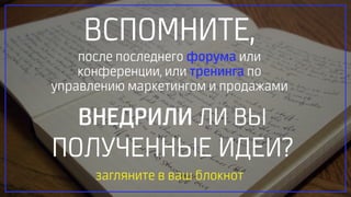 ВСПОМНИТЕ,
после последнего форума или
конференции, или тренинга по
управлению маркетингом и продажами
ВНЕДРИЛИ ЛИ ВЫ
ПОЛУЧЕННЫЕ ИДЕИ?
загляните в ваш блокнот
 