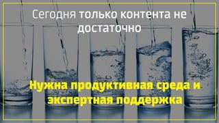 Нужна продуктивная среда и
экспертная поддержка
Сегодня только контента не
достаточно
 