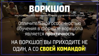 ВОРКШОПмы переосмыслили подходы к обучению управленческого состава
Отличительной особенностью
обучения в формате воркшопа
является практичность
НА ВОРКШОП ВЫ ПРИХОДИТЕ НЕ
ОДИН, А СО СВОЕЙ КОМАНДОЙ!
 