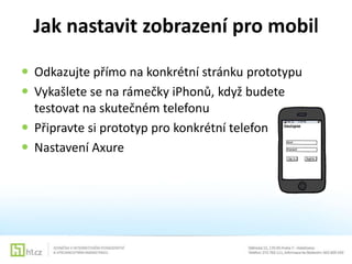 Jak nastavit zobrazení pro mobil
 Odkazujte přímo na konkrétní stránku prototypu
 Vykašlete se na rámečky iPhonů, když budete
testovat na skutečném telefonu
 Připravte si prototyp pro konkrétní telefon
 Nastavení Axure

 