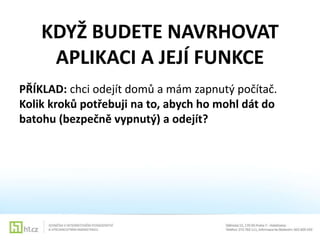 KDYŽ BUDETE NAVRHOVAT
APLIKACI A JEJÍ FUNKCE
PŘÍKLAD: chci odejít domů a mám zapnutý počítač.
Kolik kroků potřebuji na to, abych ho mohl dát do
batohu (bezpečně vypnutý) a odejít?

 