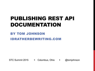 PUBLISHING REST API
DOCUMENTATION
BY TOM JOHNSON
IDRATHERBEWRITING.COM
STC Summit 2015  Columbus, Ohio  @tomjohnson
 