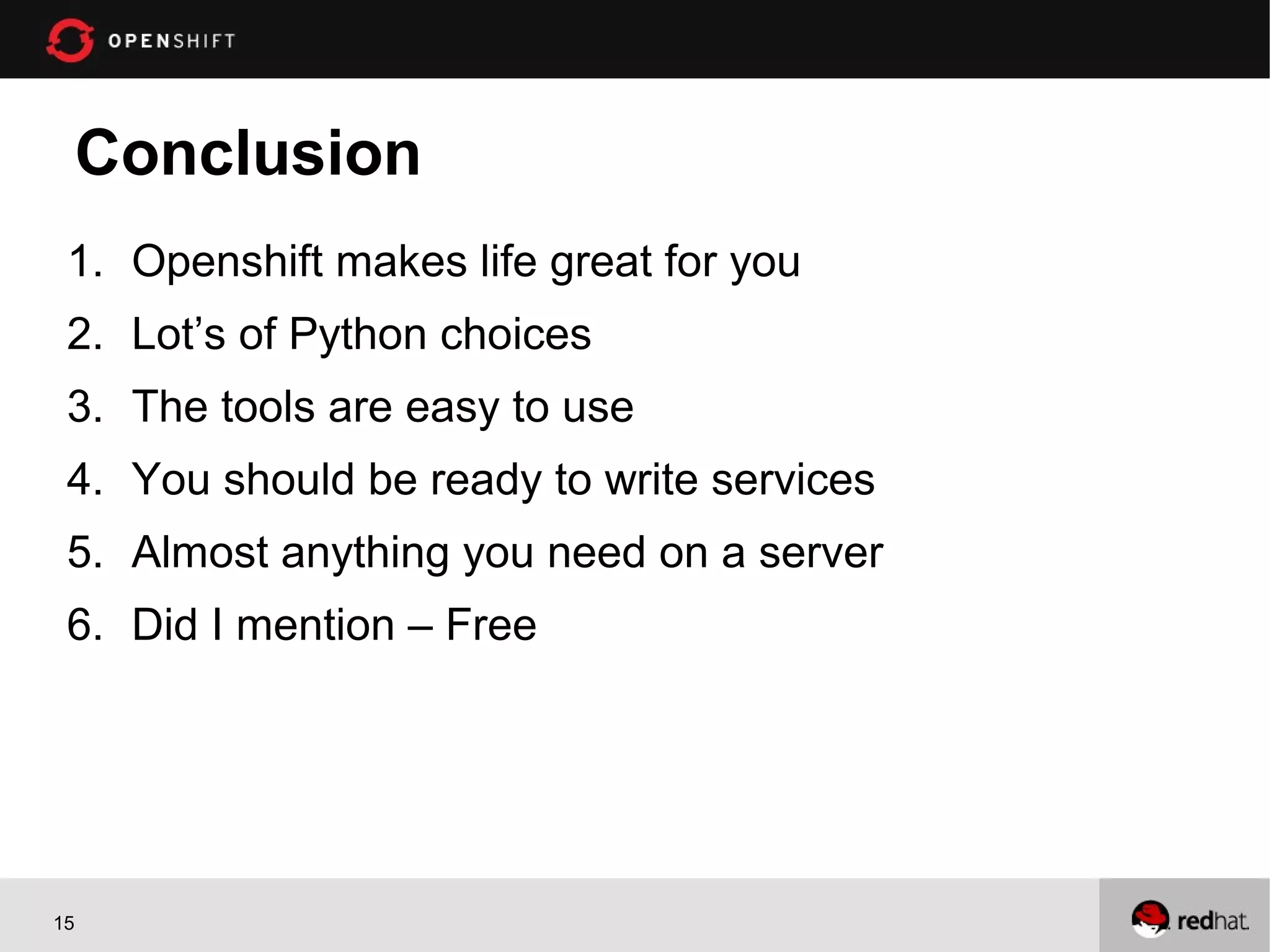 Conclusion
 1. Openshift makes life great for you
 2. Lot’s of Python choices
 3. The tools are easy to use
 4. You should be ready to write services
 5. Almost anything you need on a server
 6. Did I mention – Free




15
 