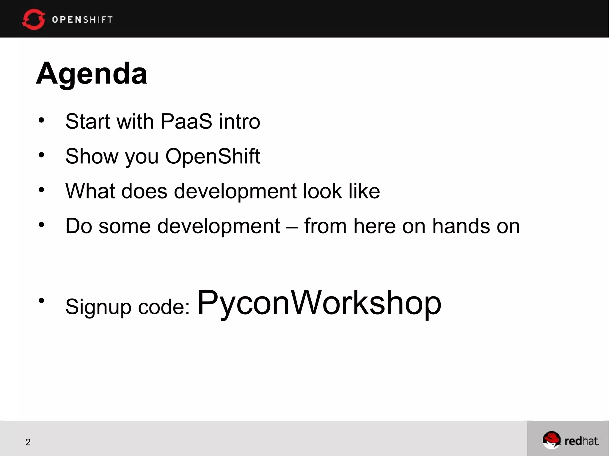 Agenda
    • Start with PaaS intro
    • Show you OpenShift
    • What does development look like
    • Do some development – from here on hands on


    • Signup code: PyconWorkshop




2
 